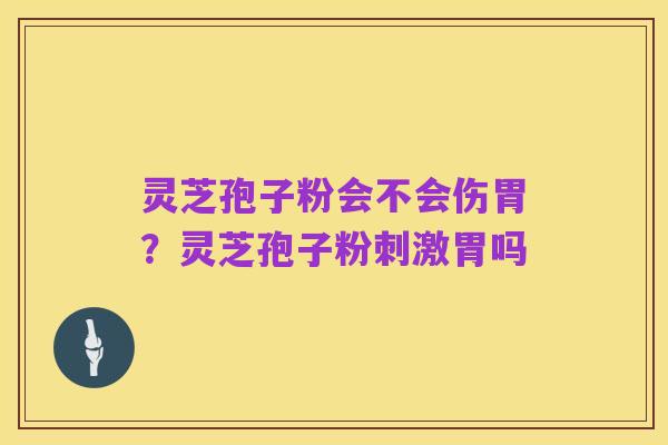 灵芝孢子粉会不会伤胃?灵芝孢子粉刺激胃吗