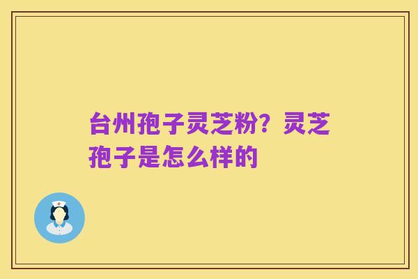 台州孢子灵芝粉?灵芝孢子是怎么样的
