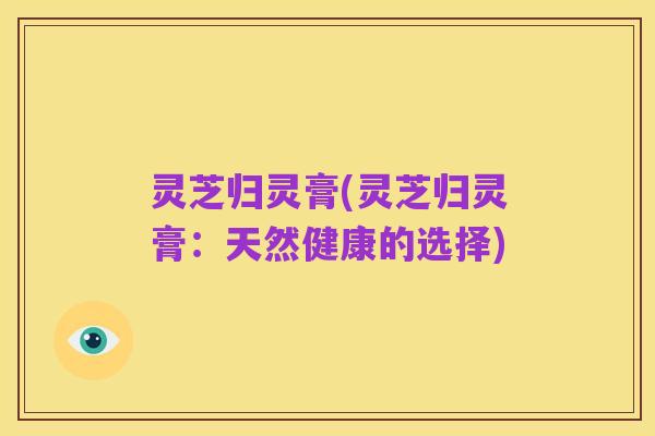灵芝归灵膏(灵芝归灵膏：天然健康的选择)