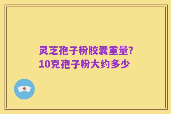 灵芝孢子粉胶囊重量?10克孢子粉大约多少