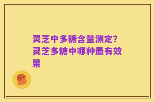 灵芝中多糖含量测定？灵芝多糖中哪种最有效果