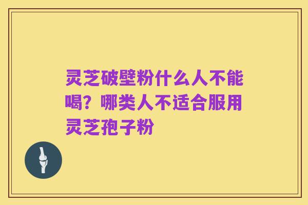 灵芝破壁粉什么人不能喝?哪类人不适合服用灵芝孢子粉