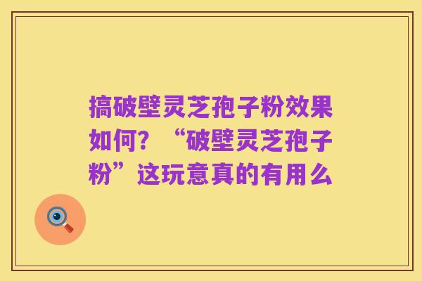 搞破壁灵芝孢子粉效果如何？“破壁灵芝孢子粉”这玩意真的有用么