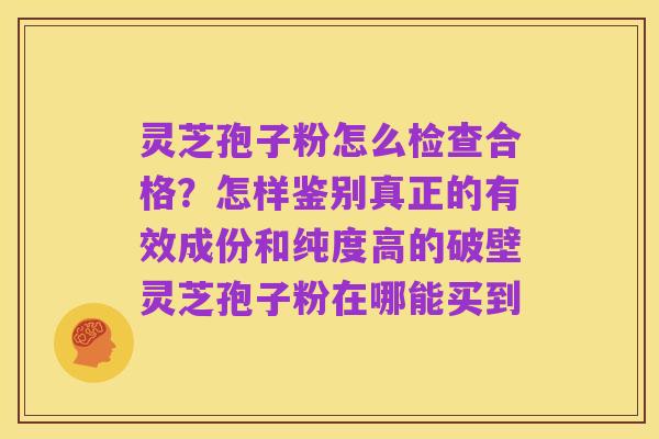 灵芝孢子粉怎么检查合格?怎样鉴别真正的有效成份和纯度高的破壁灵芝孢子粉在哪能买到