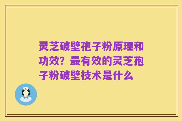 灵芝破壁孢子粉原理和功效?最有效的灵芝孢子粉破壁技术是什么