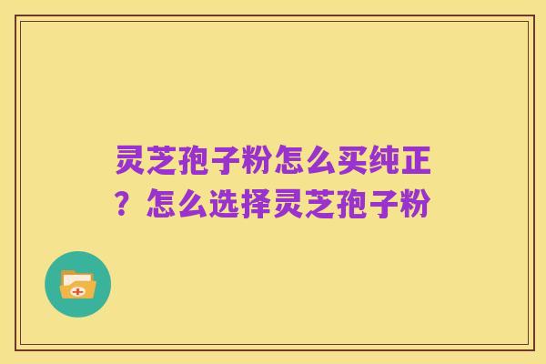 灵芝孢子粉怎么买纯正？怎么选择灵芝孢子粉