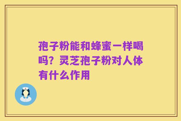孢子粉能和蜂蜜一样喝吗?灵芝孢子粉对人体有什么作用