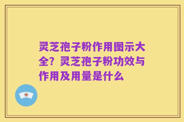 灵芝孢子粉作用图示大全?灵芝孢子粉功效与作用及用量是什么