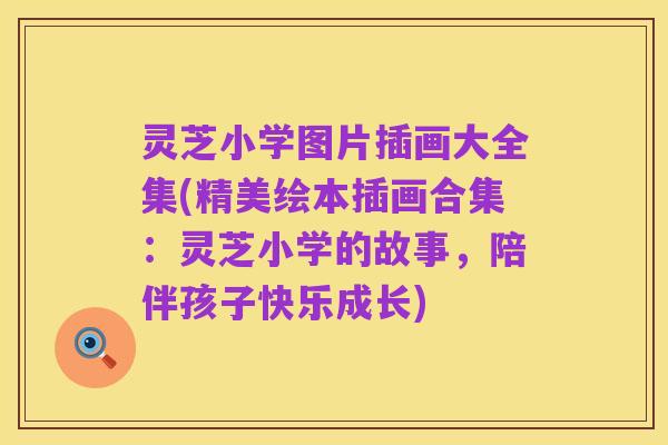 灵芝小学图片插画大全集(精美绘本插画合集:灵芝小学的故事,陪伴孩子快乐成长)