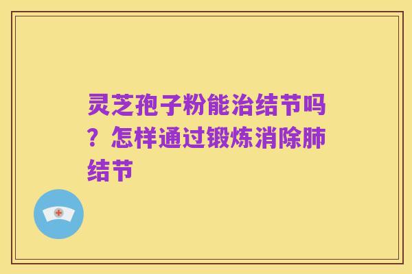 灵芝孢子粉能治结节吗？怎样通过锻炼消除肺结节