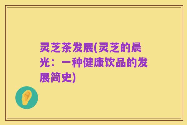 灵芝茶发展(灵芝的晨光:一种健康饮品的发展简史)