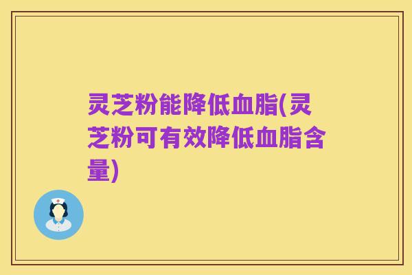 灵芝粉能降低血脂(灵芝粉可有效降低血脂含量)