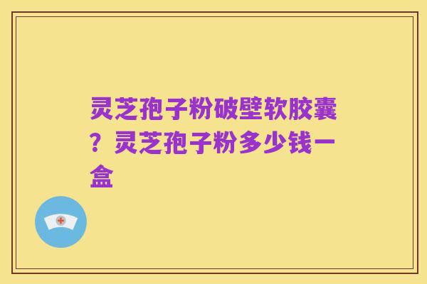 灵芝孢子粉破壁软胶囊?灵芝孢子粉多少钱一盒