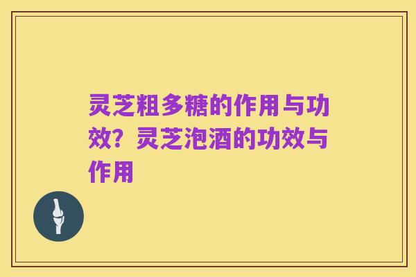 灵芝粗多糖的作用与功效？灵芝泡酒的功效与作用