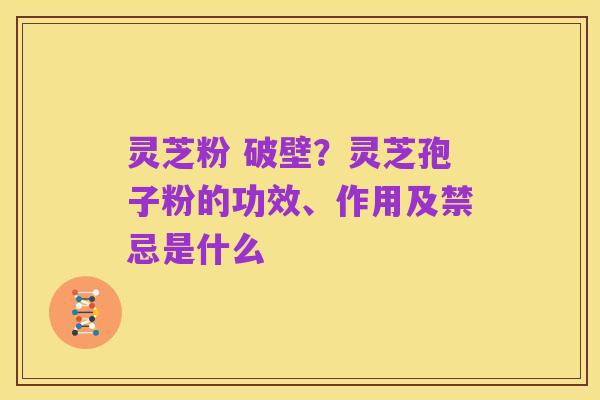 灵芝粉 破壁？灵芝孢子粉的功效、作用及禁忌是什么