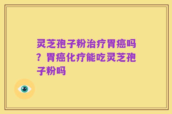 灵芝孢子粉治疗胃癌吗?胃癌化疗能吃灵芝孢子粉吗