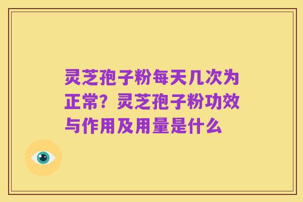 灵芝孢子粉每天几次为正常？灵芝孢子粉功效与作用及用量是什么