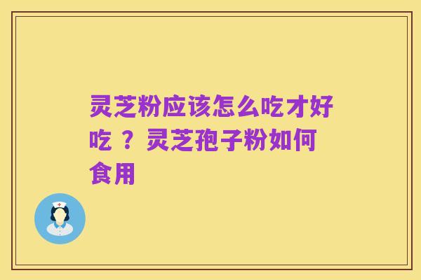 灵芝粉应该怎么吃才好吃 ？灵芝孢子粉如何食用