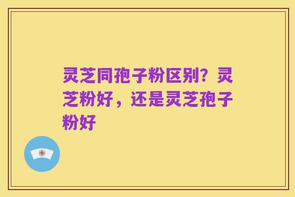 灵芝同孢子粉区别?灵芝粉好,还是灵芝孢子粉好