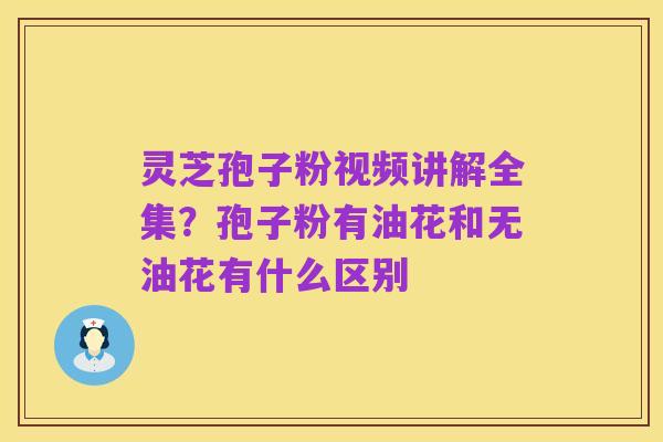 灵芝孢子粉视频讲解全集?孢子粉有油花和无油花有什么区别
