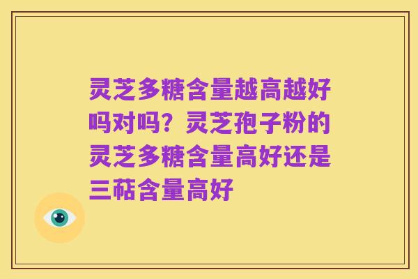 灵芝多糖含量越高越好吗对吗？灵芝孢子粉的灵芝多糖含量高好还是三萜含量高好