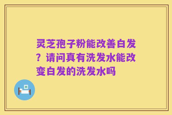 灵芝孢子粉能改善白发？请问真有洗发水能改变白发的洗发水吗