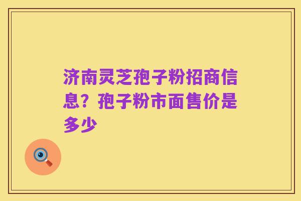 济南灵芝孢子粉招商信息?孢子粉市面售价是多少