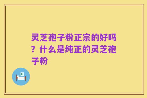 灵芝孢子粉正宗的好吗?什么是纯正的灵芝孢子粉