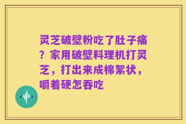 灵芝破壁粉吃了肚子痛?家用破壁料理机打灵芝,打出来成棉絮状,嚼着硬怎吞吃