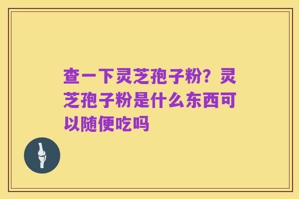 查一下灵芝孢子粉?灵芝孢子粉是什么东西可以随便吃吗