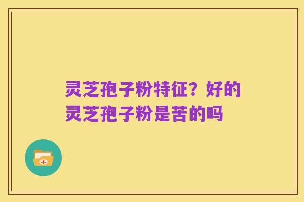灵芝孢子粉特征？好的灵芝孢子粉是苦的吗