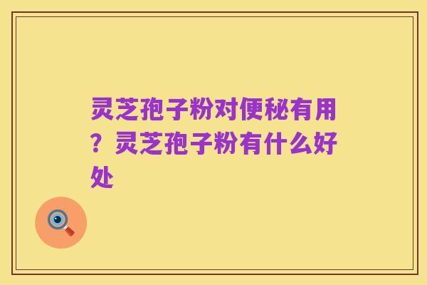 灵芝孢子粉对便秘有用?灵芝孢子粉有什么好处