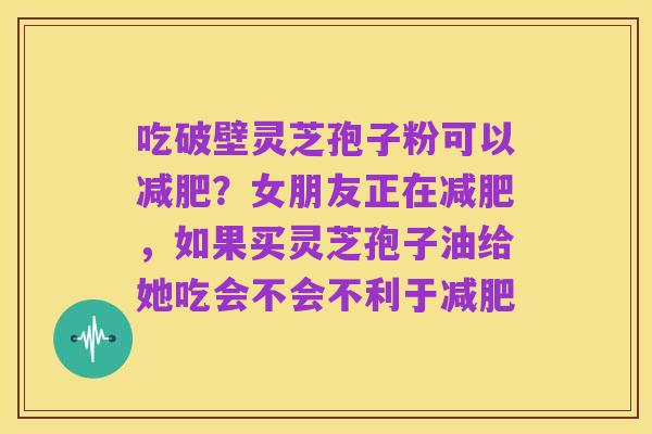 吃破壁灵芝孢子粉可以减肥?女朋友正在减肥,如果买灵芝孢子油给她吃会不会不利于减肥