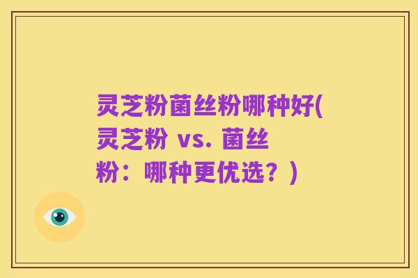 灵芝粉菌丝粉哪种好(灵芝粉 vs. 菌丝粉:哪种更优选?)