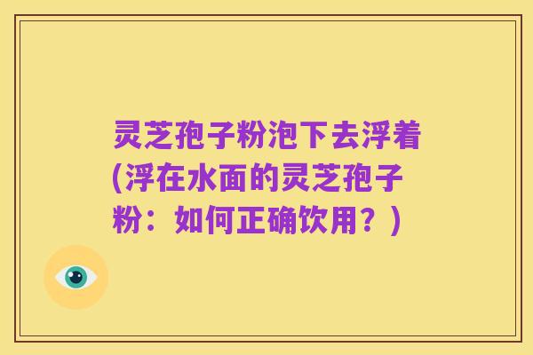 灵芝孢子粉泡下去浮着(浮在水面的灵芝孢子粉：如何正确饮用？)