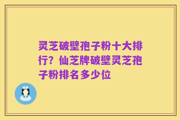 灵芝破壁孢子粉十大排行?仙芝牌破壁灵芝孢子粉排名多少位