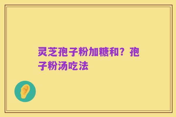 灵芝孢子粉加糖和？孢子粉汤吃法