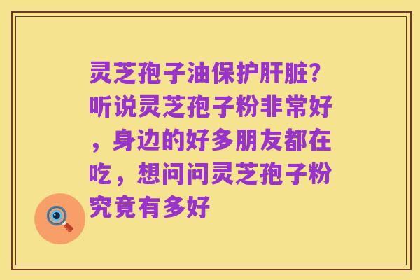 灵芝孢子油保护肝脏？听说灵芝孢子粉非常好，身边的好多朋友都在吃，想问问灵芝孢子粉究竟有多好