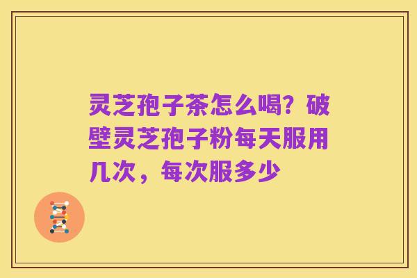 灵芝孢子茶怎么喝？破壁灵芝孢子粉每天服用几次，每次服多少
