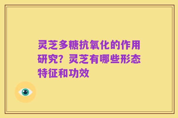 灵芝多糖抗氧化的作用研究？灵芝有哪些形态特征和功效