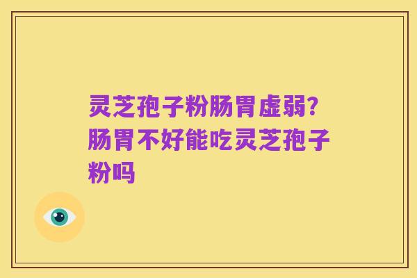 灵芝孢子粉肠胃虚弱?肠胃不好能吃灵芝孢子粉吗