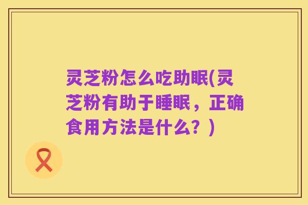灵芝粉怎么吃助眠(灵芝粉有助于睡眠，正确食用方法是什么？)