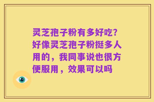 灵芝孢子粉有多好吃？好像灵芝孢子粉挺多人用的，我同事说也很方便服用，效果可以吗