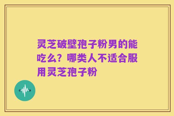灵芝破壁孢子粉男的能吃么？哪类人不适合服用灵芝孢子粉