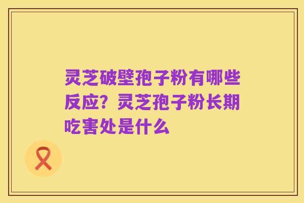 灵芝破壁孢子粉有哪些反应?灵芝孢子粉长期吃害处是什么