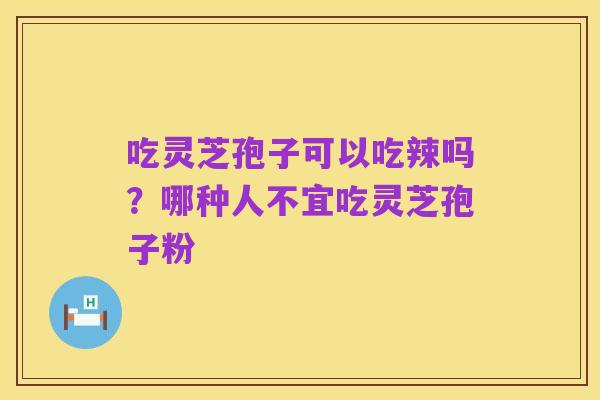 吃灵芝孢子可以吃辣吗?哪种人不宜吃灵芝孢子粉