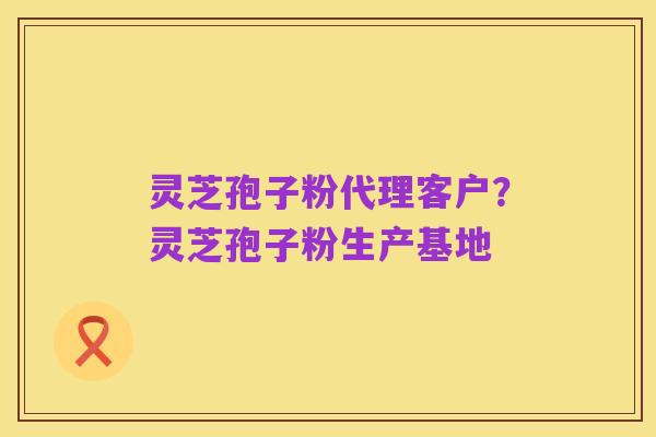 灵芝孢子粉代理客户?灵芝孢子粉生产基地