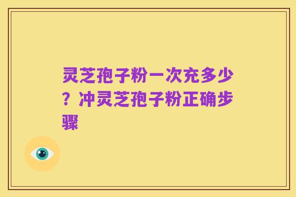 灵芝孢子粉一次充多少？冲灵芝孢子粉正确步骤