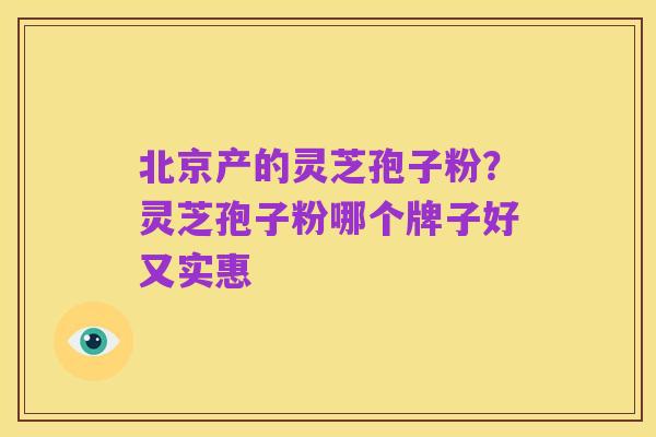 北京产的灵芝孢子粉？灵芝孢子粉哪个牌子好又实惠
