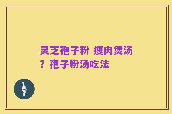 灵芝孢子粉 瘦肉煲汤?孢子粉汤吃法